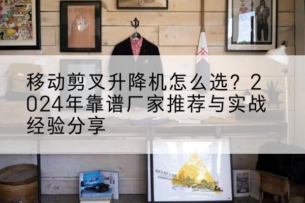 桂东升降平台厂家推荐-移动剪叉升降机怎么选？2024年靠谱厂家推荐与实战经验分享