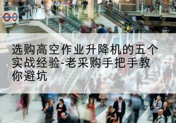 桂东高空作业升降机厂家-选购高空作业升降机的五个实战经验-老采购手把手教你避坑