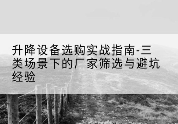 桂东移动式升降机厂家推荐-升降设备选购实战指南-三类场景下的厂家筛选与避坑经验
