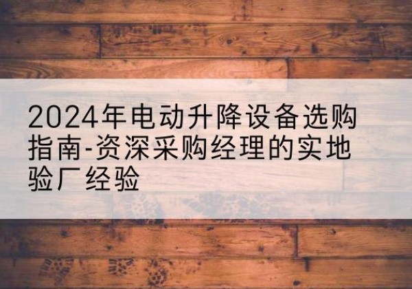 桂东电动剪叉升降平台厂家-2024年电动升降设备选购指南-资深采购经理的实地验厂经验