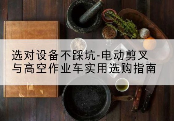 桂东电动剪叉升降平台怎么选-选对设备不踩坑-电动剪叉与高空作业车实用选购指南
