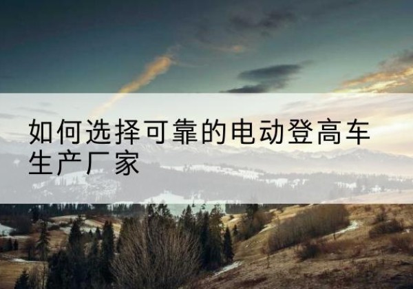 桂东电动登高车厂家-如何选择可靠的电动登高车生产厂家
