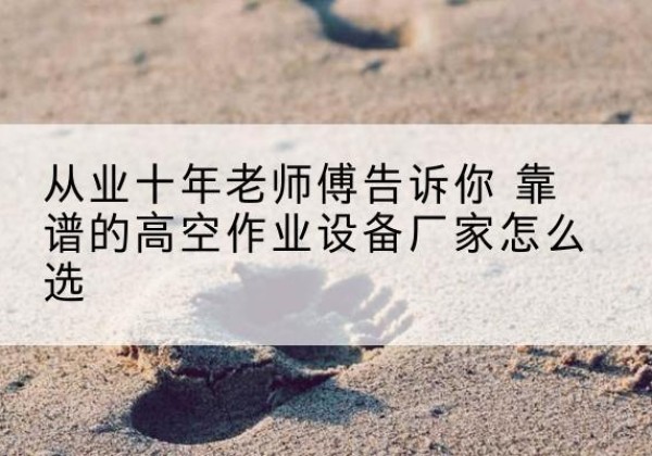 桂东高空作业升降机厂家推荐-从业十年老师傅告诉你 靠谱的高空作业设备厂家怎么选