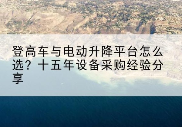 桂东登高车厂家厂家-登高车与电动升降平台怎么选？十五年设备采购经验分享