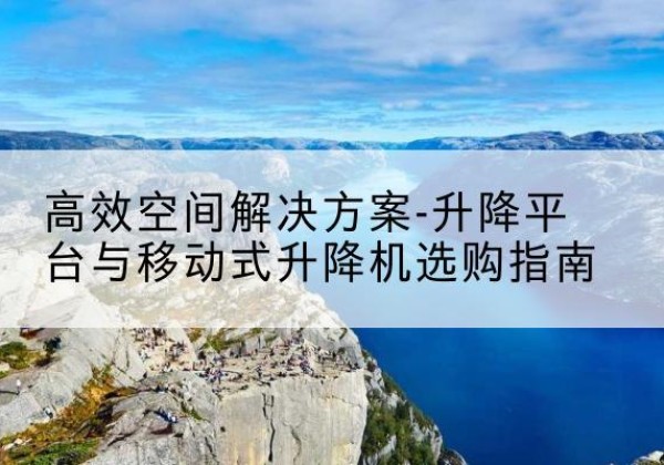 桂东升降平台厂家-*空间解决方案-升降平台与移动式升降机选购指南