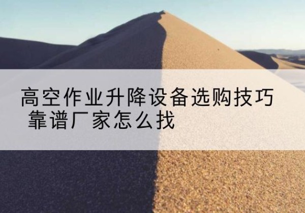 桂东电动升降平台厂家推荐-高空作业升降设备选购技巧 靠谱厂家怎么找