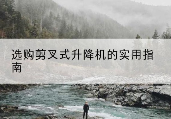 桂东剪叉式升降机怎么选-选购剪叉式升降机的实用指南