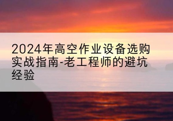 桂东高空作业升降机厂家推荐-2024年高空作业设备选购实战指南-老工程师的避坑经验