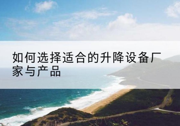 桂东电动升降平台厂家-如何选择适合的升降设备厂家与产品