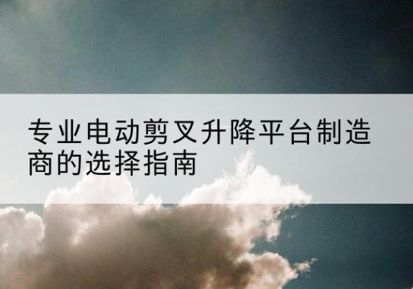 桂东电动剪叉升降平台厂家-专业电动剪叉升降平台制造商的选择指南